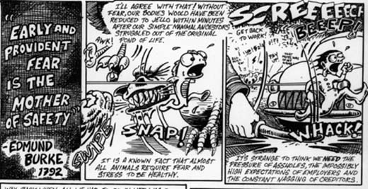 Early and Provident Fear is the Mother of Safety.  Edmund Burke, 1792.  I'll agree with that!  Without fear, our bodies would have been reduced to jello within minutes after our simple mammal ancestors struggled out of the original pond of life.  It is a known fact that almost all animals require fear and stress to be healthy.  It's strange to think we need the pressure of assholes, the impossibly high expectations of employers and the constant nagging of creditors.